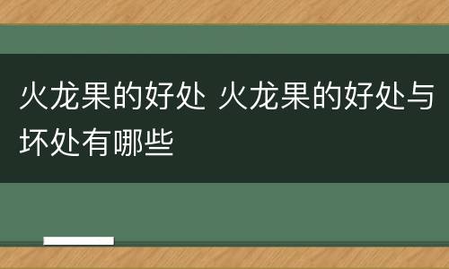 火龙果的好处 火龙果的好处与坏处有哪些