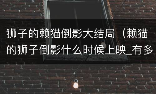 狮子的赖猫倒影大结局（赖猫的狮子倒影什么时候上映_有多少集）