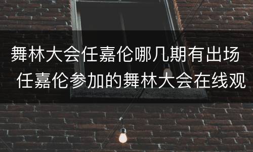 舞林大会任嘉伦哪几期有出场 任嘉伦参加的舞林大会在线观看