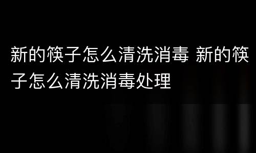 新的筷子怎么清洗消毒 新的筷子怎么清洗消毒处理