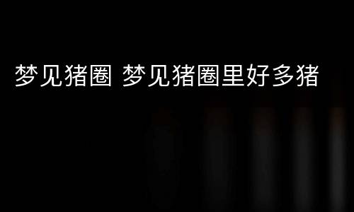 梦见猪圈 梦见猪圈里好多猪