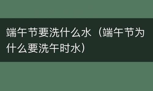 端午节要洗什么水（端午节为什么要洗午时水）