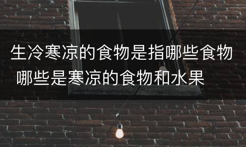 生冷寒凉的食物是指哪些食物 哪些是寒凉的食物和水果