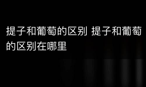 提子和葡萄的区别 提子和葡萄的区别在哪里