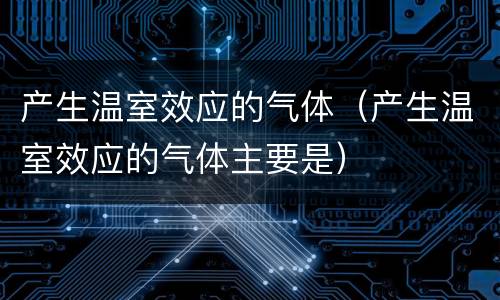 产生温室效应的气体（产生温室效应的气体主要是）