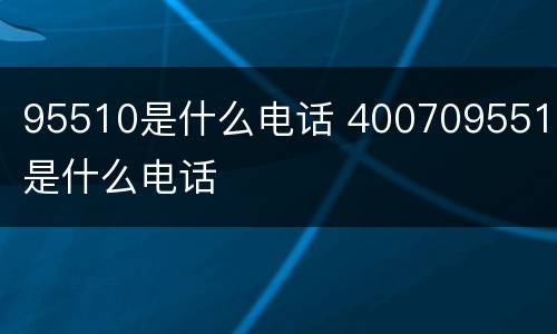 95510是什么电话 4007095510是什么电话