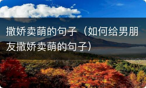 撒娇卖萌的句子（如何给男朋友撒娇卖萌的句子）