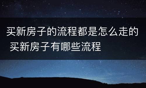 买新房子的流程都是怎么走的 买新房子有哪些流程