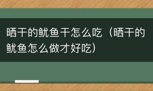 晒干的鱿鱼干怎么吃（晒干的鱿鱼怎么做才好吃）
