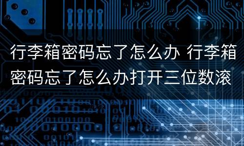 行李箱密码忘了怎么办 行李箱密码忘了怎么办打开三位数滚轮