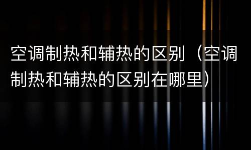 空调制热和辅热的区别（空调制热和辅热的区别在哪里）