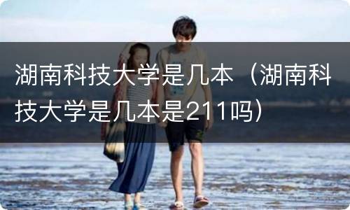 湖南科技大学是几本（湖南科技大学是几本是211吗）