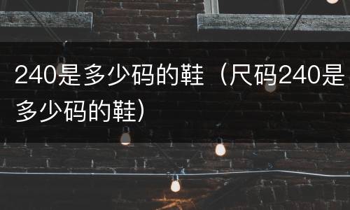 240是多少码的鞋（尺码240是多少码的鞋）