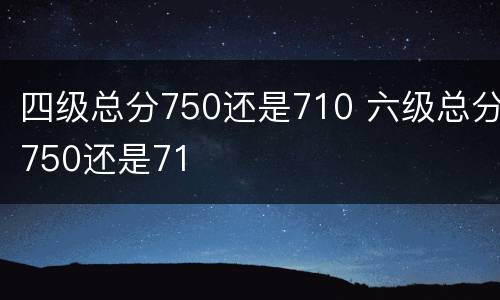 四级总分750还是710 六级总分750还是71