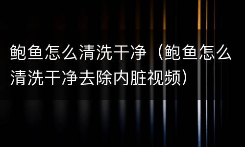 鲍鱼怎么清洗干净（鲍鱼怎么清洗干净去除内脏视频）