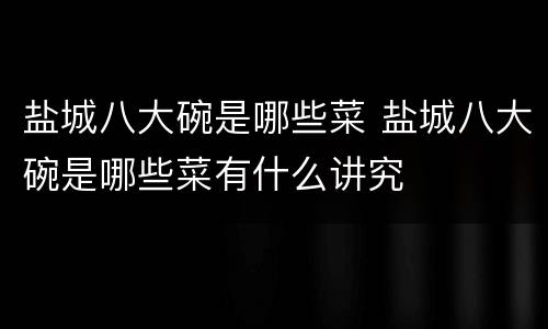 盐城八大碗是哪些菜 盐城八大碗是哪些菜有什么讲究