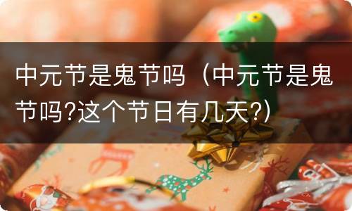 中元节是鬼节吗（中元节是鬼节吗?这个节日有几天?）