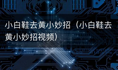 小白鞋去黄小妙招（小白鞋去黄小妙招视频）