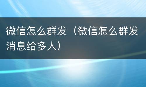 微信怎么群发（微信怎么群发消息给多人）