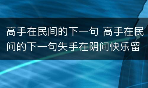 高手在民间的下一句 高手在民间的下一句失手在阴间快乐留人间