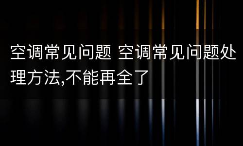 空调常见问题 空调常见问题处理方法,不能再全了