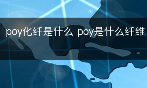 poy化纤是什么 poy是什么纤维