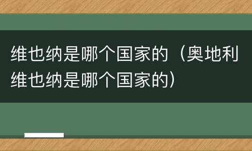 维也纳是哪个国家的（奥地利维也纳是哪个国家的）