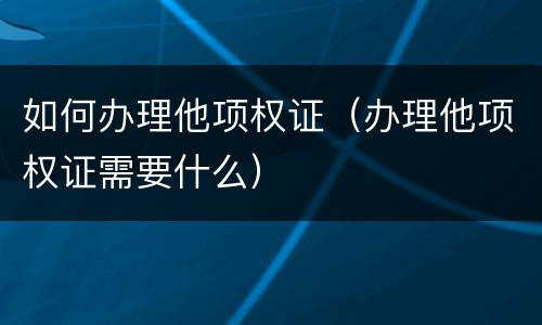 如何办理他项权证（办理他项权证需要什么）