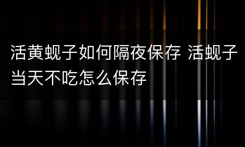 活黄蚬子如何隔夜保存 活蚬子当天不吃怎么保存