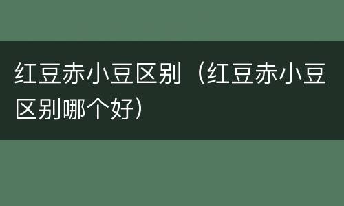 红豆赤小豆区别（红豆赤小豆区别哪个好）