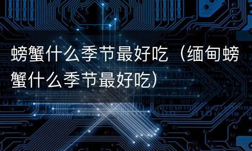 螃蟹什么季节最好吃（缅甸螃蟹什么季节最好吃）