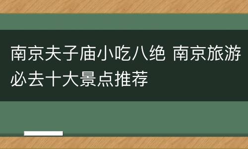 南京夫子庙小吃八绝 南京旅游必去十大景点推荐