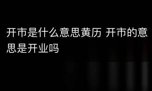 开市是什么意思黄历 开市的意思是开业吗