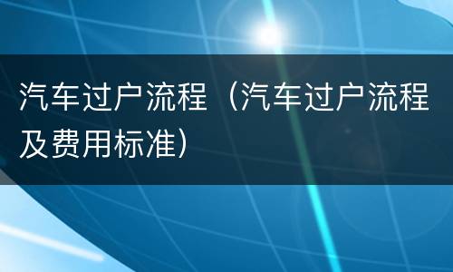 汽车过户流程（汽车过户流程及费用标准）