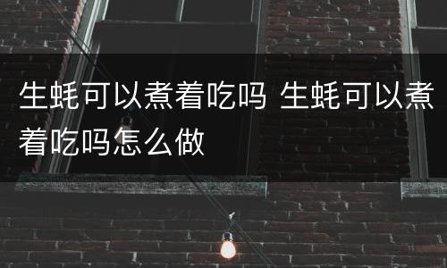生蚝可以煮着吃吗 生蚝可以煮着吃吗怎么做