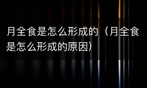 月全食是怎么形成的（月全食是怎么形成的原因）