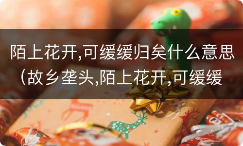 陌上花开,可缓缓归矣什么意思（故乡垄头,陌上花开,可缓缓归矣什么意思）