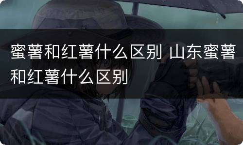 蜜薯和红薯什么区别 山东蜜薯和红薯什么区别