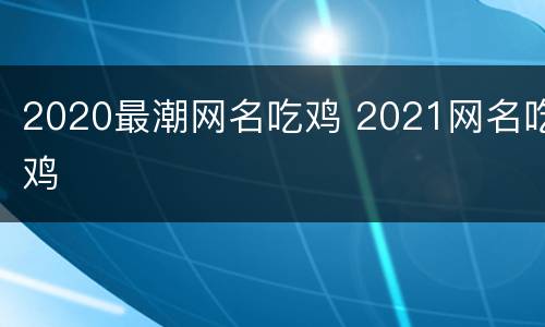 2020最潮网名吃鸡 2021网名吃鸡