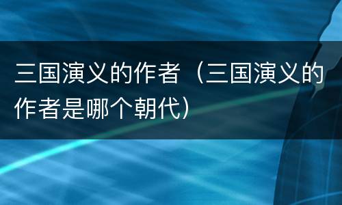 三国演义的作者（三国演义的作者是哪个朝代）