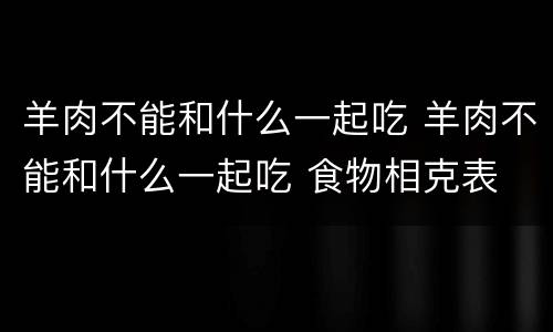 羊肉不能和什么一起吃 羊肉不能和什么一起吃 食物相克表