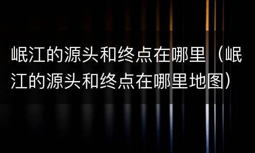 岷江的源头和终点在哪里（岷江的源头和终点在哪里地图）