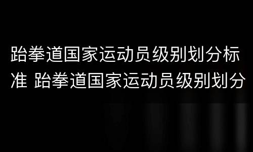 跆拳道国家运动员级别划分标准 跆拳道国家运动员级别划分标准表