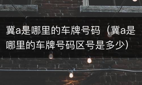 冀a是哪里的车牌号码（冀a是哪里的车牌号码区号是多少）
