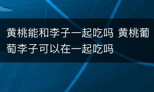 黄桃能和李子一起吃吗 黄桃葡萄李子可以在一起吃吗