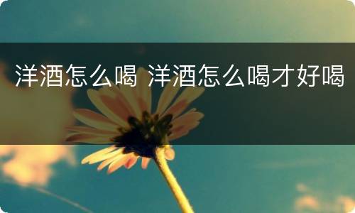 洋酒怎么喝 洋酒怎么喝才好喝