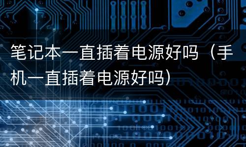 笔记本一直插着电源好吗（手机一直插着电源好吗）