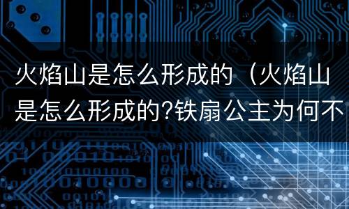 火焰山是怎么形成的（火焰山是怎么形成的?铁扇公主为何不肯借扇?）