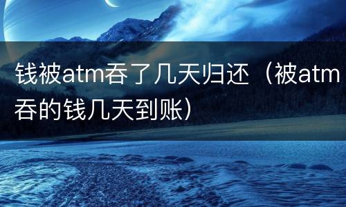 钱被atm吞了几天归还（被atm吞的钱几天到账）