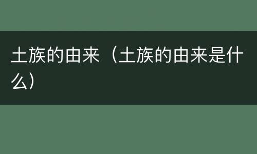 土族的由来（土族的由来是什么）